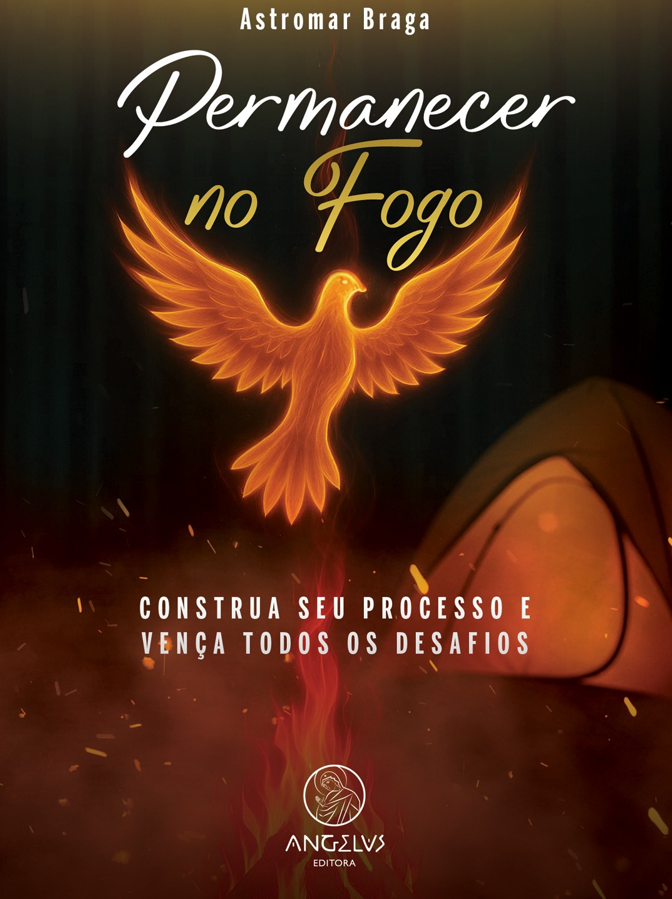 Permanecer no Fogo - Construa seu processo e vença todos os desafios – Astromar Braga